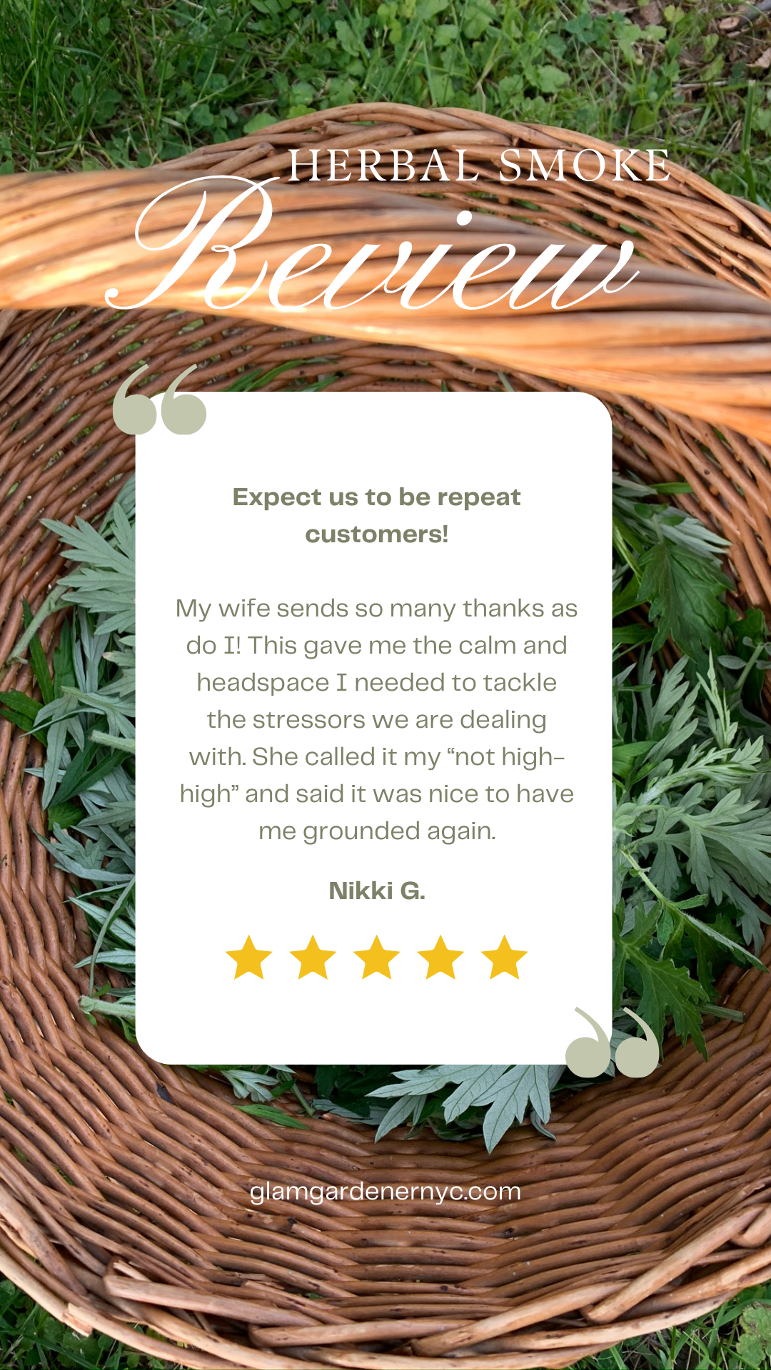 Expect us to be repeat customers! My wife sends so many thanks as do I! This herbal smoke blend by Glam Gardener NYC gave me the calm and headspace I needed to tackle the stressors we are dealing with. She called it my "not high hExpect us to be repeat customers! My wife sends so many thanks as do I! This herbal smoke blend by Glam Gardener NYC gave me the calm and headspace I needed to tackle the stressors we are dealing with. She called it my "not high high" and said it was nice to have me grounded again.