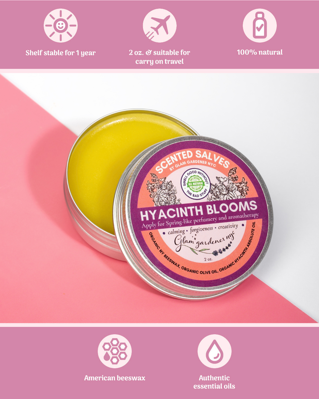 Hyacinth Blooms salve by Glam Gardener NYC is shelf stable for 1 year, 2 ounces and suitable for carry on travel, 100% natural, includes American beeswax, and uses authentic essential oils.