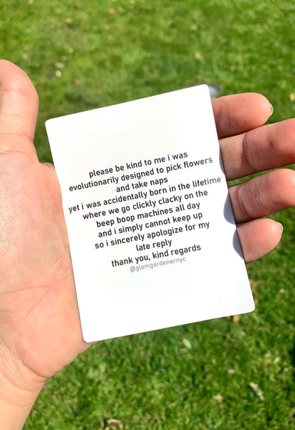please be kind to me i was
evolutionarily designed to pick flowers and take naps
yet i was accidentally born in the lifetime where we go clickly clacky on the beep boop machines all day and i simply cannot keep up so i sincerely apologize for my late reply
thank you, kind regards @glamgardenernyc